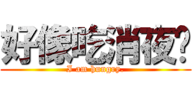 好像吃消夜喔 (I am hungry.)