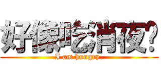 好像吃消夜喔 (I am hungry.)