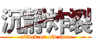 沉靜炸裂 (attack on old face)