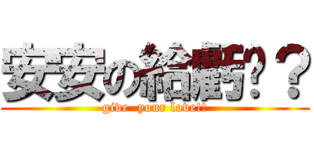 安安の給虧嗎？ (give  your love!!)