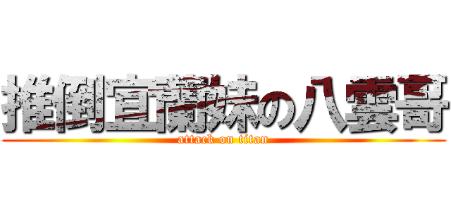 推倒宜蘭妹の八雲哥 (attack on titan)