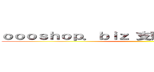 ｏｏｏｓｈｏｐ．ｂｉｚ 支那ＳＰＡＭに騙されるな ()