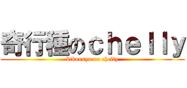 奇行種のｃｈｅｌｌｙ (kikousyu no chelly)
