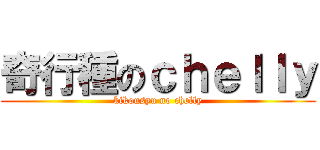 奇行種のｃｈｅｌｌｙ (kikousyu no chelly)