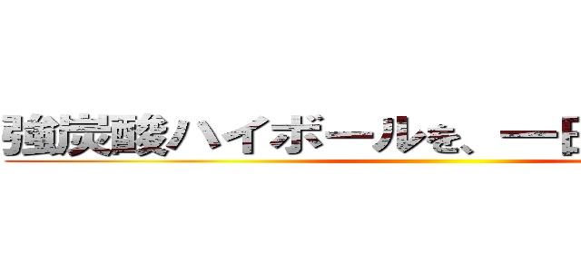 強炭酸ハイボールを、一日５杯売る！！ ()