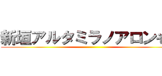 新垣アルタミラノアロンそ孝 ()