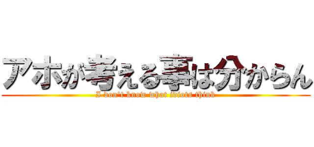 アホが考える事は分からん (I don't know what idiots think)