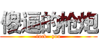傻逼的枪炮 (fuck   you)