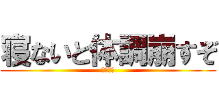 寝ないと体調崩すぞ (早く寝ろ)