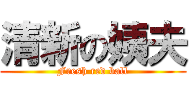 清新の姨夫 (Fresh red ball)