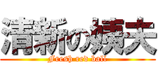 清新の姨夫 (Fresh red ball)
