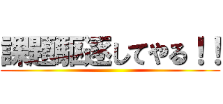 課題駆逐してやる！！ ()