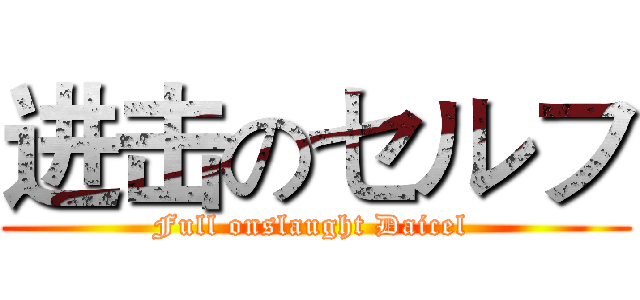 进击のセルフ (Full onslaught Daicel )