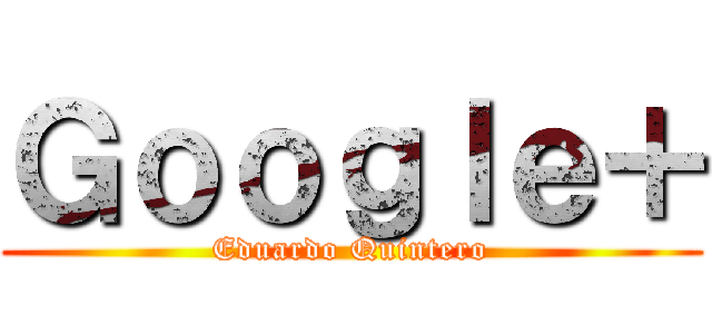 Ｇｏｏｇｌｅ＋ (Eduardo Quintero)
