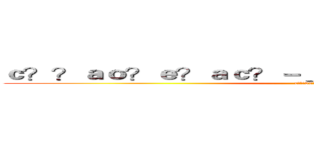 ｃ？？ａｏ？ｅ？ａｃ？－＿ｃ？？ｅｃ？ａ？３ａ？？ (c??5e?ac?-)