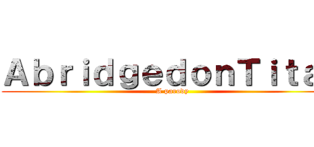 ＡｂｒｉｄｇｅｄｏｎＴｉｔａｎ (A parody)