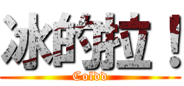 冰的拉！ (Coldd)