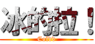冰的拉！ (Coldd)
