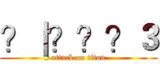 ？｜？？？３ (attack on titan)