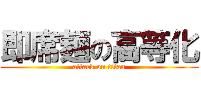 即席麺の高等化 (attack on titan)