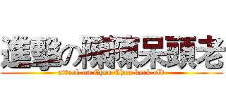 進擊の陳陳呆頭老 (attack on Chen Chen berk old)