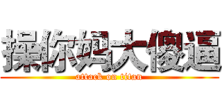 操你妈大傻逼 (attack on titan)