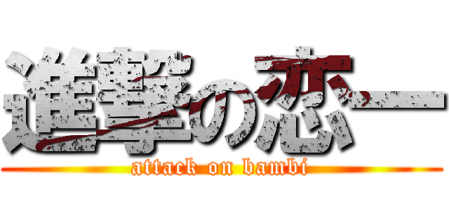 進撃の恋一 (attack on bambi)
