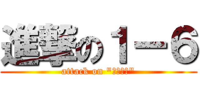 進撃の１ー６ (attack on "いちろく")