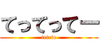 てってってー (tetete)