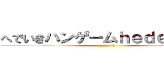 へでいきハンゲームｈｅｄｅｙｕｋｉ (４８ウンコ中年 童貞)