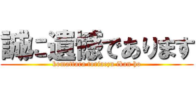 誠に遺憾であります (komattara toriaezu ikan ho)