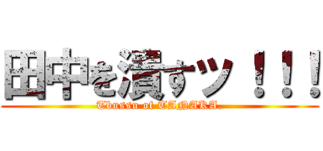 田中を潰すッ！！！ (Tbussu of TANAKA.)