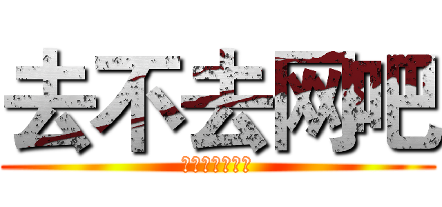 去不去网吧 (英雄联盟搞起啊)