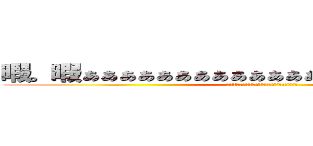 暇。暇ぁぁぁぁぁぁぁぁぁぁぁぁぁぁぁぁぁぁぁぁぁぁぁあ (ひまぁぁぁぁぁぁぁぁぁぁぁぁぁぁぁぁぁぁぁあ)