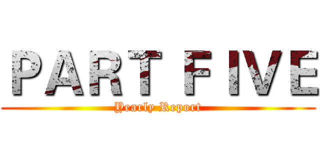 ＰＡＲＴ ＦＩＶＥ (Yearly Report)