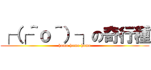 ┌（┌＾ｏ＾）┐の奇行種 (homo homo homo)
