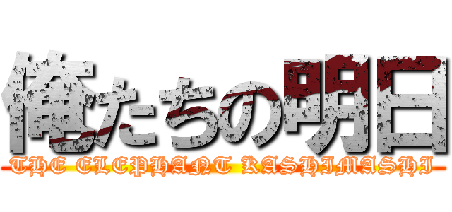 俺たちの明日 (THE ELEPHANT KASHIMASHI)