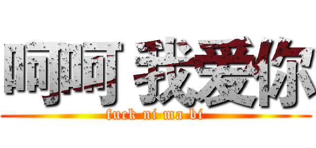 呵呵 我爱你 (fuck ni ma bi)