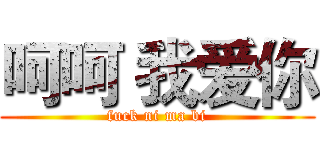 呵呵 我爱你 (fuck ni ma bi)