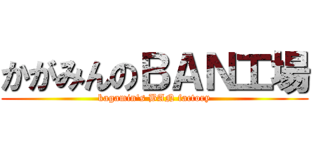 かがみんのＢＡＮ工場 (kagamin\'s BAN factory)
