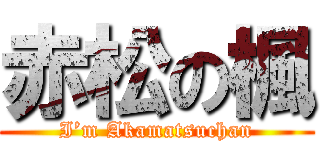 赤松の楓 (I’m Akamatsuchan)