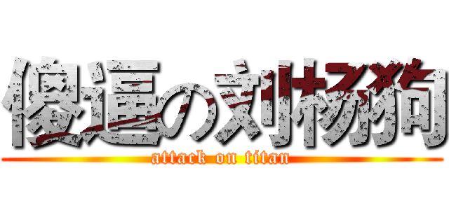 傻逼の刘杨狗 (attack on titan)