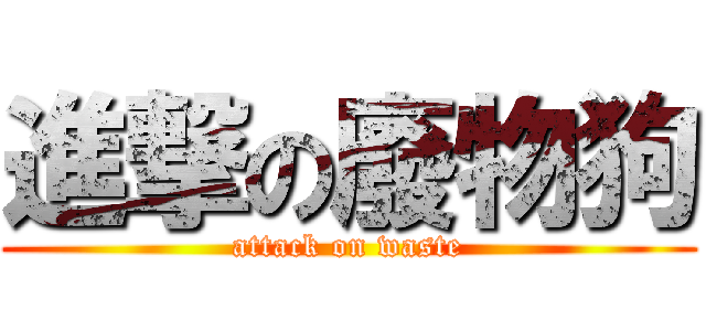 進撃の廢物狗 (attack on waste)