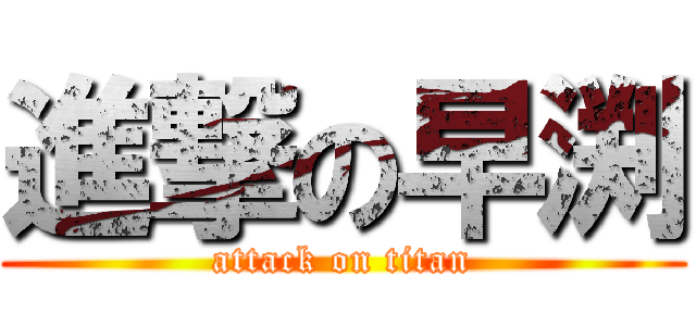 進撃の早渕 (attack on titan)