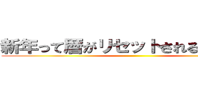 新年って暦がリセットされるだけでは？ ()