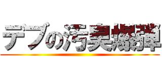 デブの汚臭爆弾 ()