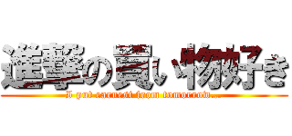 進撃の買い物好き (I put earnest from tomorrow…)