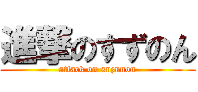進撃のすずのん (attack on suzunon)