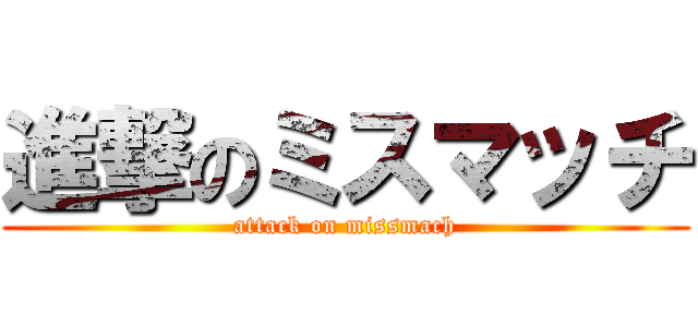 進撃のミスマッチ (attack on missmach)