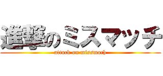 進撃のミスマッチ (attack on missmach)